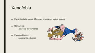 Xenofobia
■ É manifestada contra diferentes grupos em todo o planeta
■ Na Europa:
– árabes e muçulmanos
■ Estados Unidos:
– mexicanos e latinos
 