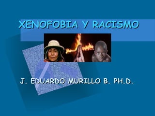 XENOFOBIA Y RACISMO J. EDUARDO MURILLO B. PH.D. 