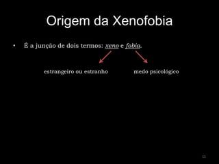 Origem da Xenofobia
•   É a junção de dois termos: xeno e fobia.



          estrangeiro ou estranho        medo psicológico




                                                            11
 