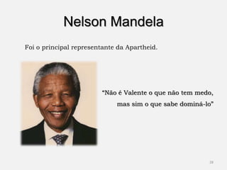 Nelson Mandela
Foi o principal representante da Apartheid.




                        “Não é Valente o que não tem medo,
                             mas sim o que sabe dominá-lo”




                                                        28
 