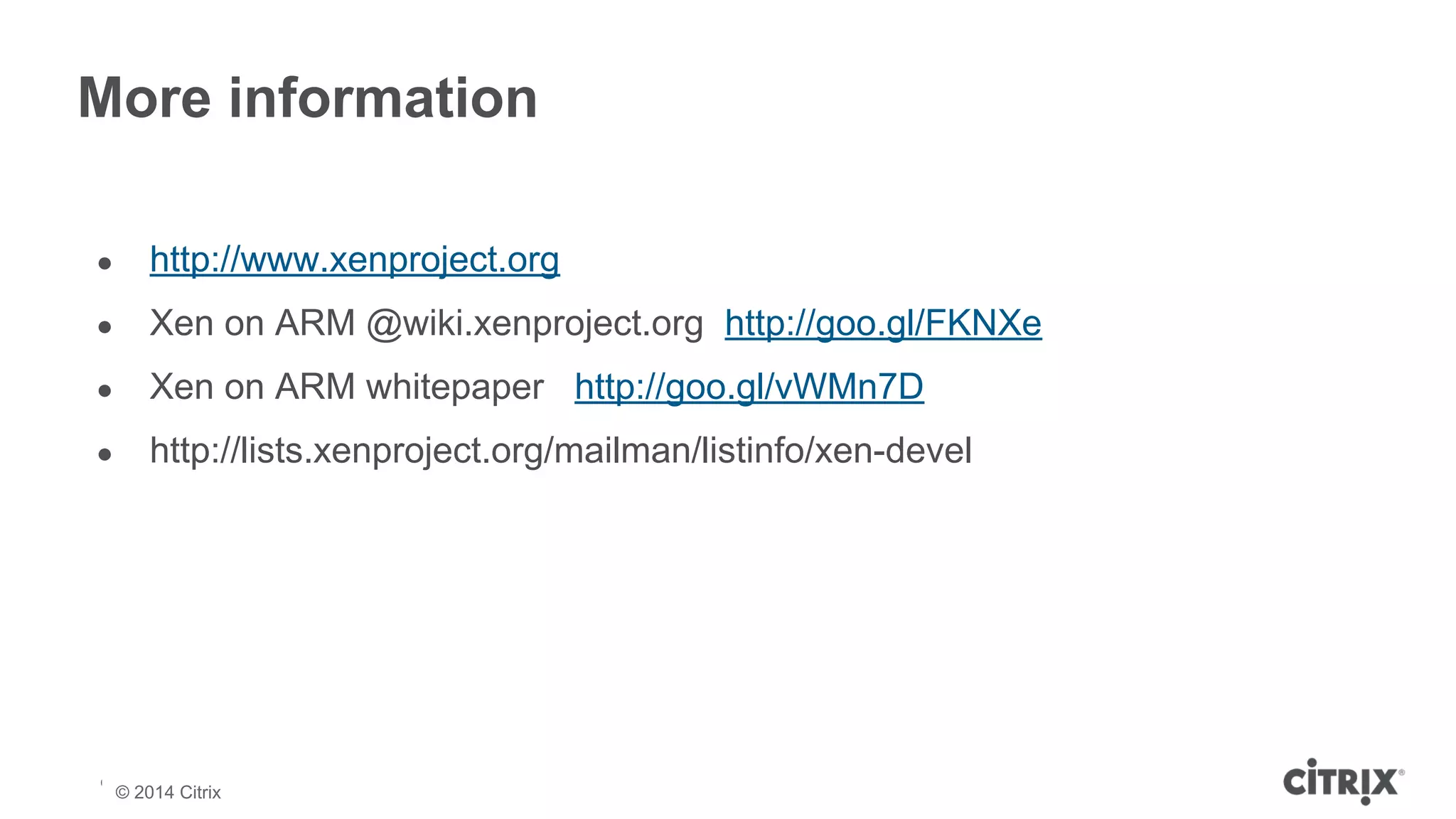 More information 
● http://www.xenproject.org 
● Xen on ARM @wiki.xenproject.org http://goo.gl/FKNXe 
● Xen on ARM whitepaper http://goo.gl/vWMn7D 
● http://lists.xenproject.org/mailman/listinfo/xen-devel 
© 2013 Citrix | Confidential – Do Not Distribute 
© 2014 Citrix 
 