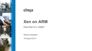 Xen on ARM 
How fast is it, really? 
Stefano Stabellini 
18 August 2014 
 