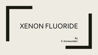 XENON FLUORIDE
By
S.Gunasundari
 