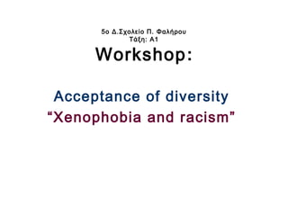 5ο Δ.Σχολείο Π. Φαλήρου
Τάξη: Α1
Workshop:
Acceptance of diversity
“Xenophobia and racism”
 