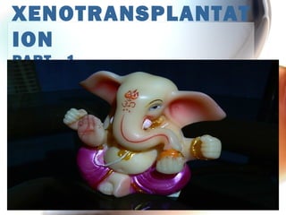 XENOTRANSPLANTAT
ION
PART - 1
 