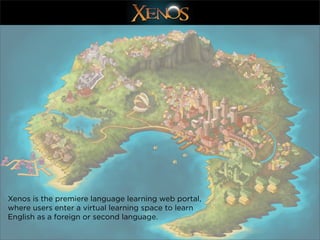 Xenos is the premiere language learning web portal,
where users enter a virtual learning space to learn
English as a foreign or second language.
 