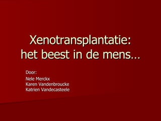 Xenotransplantatie: het beest in de mens… Door:  Nele Merckx Karen Vandenbroucke Katrien Vandecasteele 