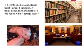 4. Records on all research studies
must be detailed, scrupulously
maintained and kept available for a
long period of time, perhaps decades.
11
 