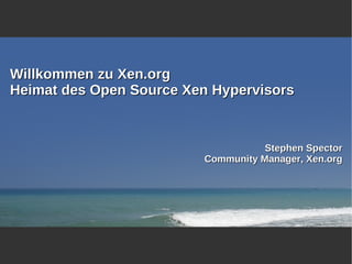 Willkommen zu Xen.org
Heimat des Open Source Xen Hypervisors


                                    Stephen Spector
                         Community Manager, Xen.org
 