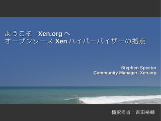 ようこそ Xen.org へ
オープンソース Xen ハイパーバイザーの拠点


                         Stephen Spector
              Community Manager, Xen.org




                     翻訳担当：吉田裕輔
 