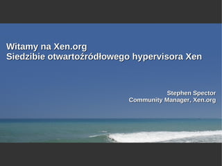 Witamy na Xen.org
Siedzibie otwartoźródłowego hypervisora Xen


                                     Stephen Spector
                          Community Manager, Xen.org
 
