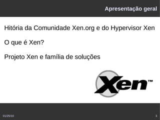 Apresentação geral


 Hitória da Comunidade Xen.org e do Hypervisor Xen

 O que é Xen?

 Projeto Xen e família de soluções




01/25/10                                              3
 