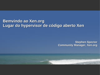 Bemvindo ao Xen.org
Lugar do hypervisor de código aberto Xen


                                      Stephen Spector
                           Community Manager, Xen.org
 