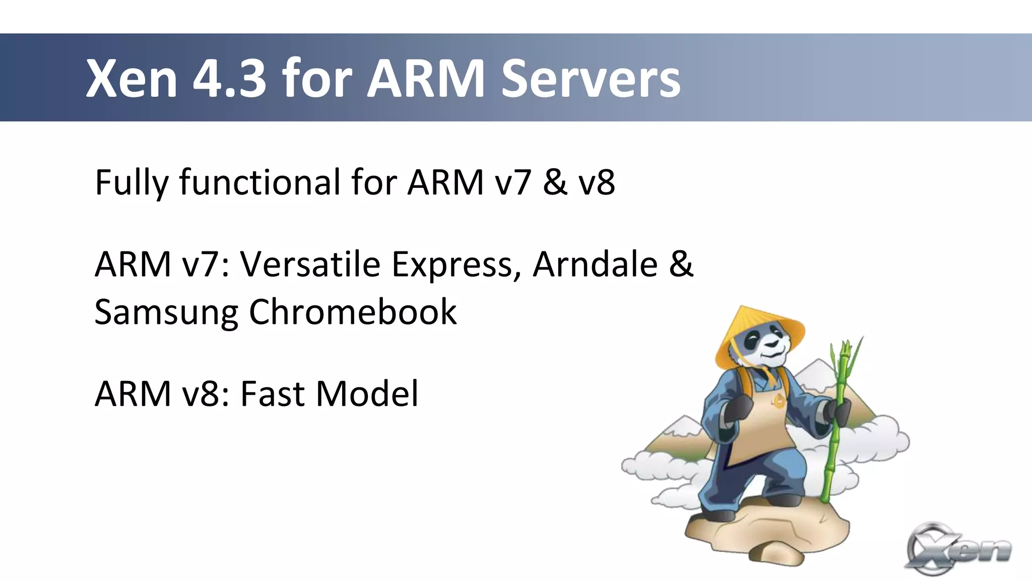Xen 4.3 for ARM Servers
Fully functional for ARM v7 & v8

ARM v7: Versatile Express, Arndale &
Samsung Chromebook

ARM v8: Fast Model
 