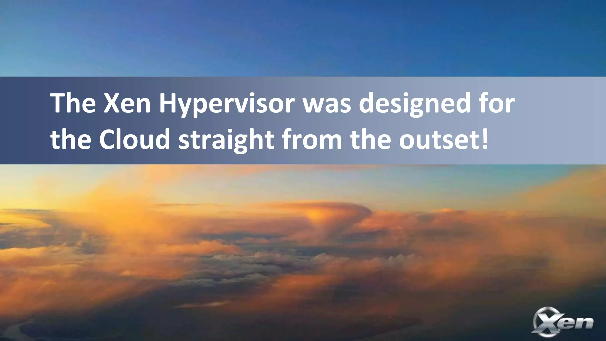 The Xen Hypervisor was designed for
the Cloud straight from the outset!
 
