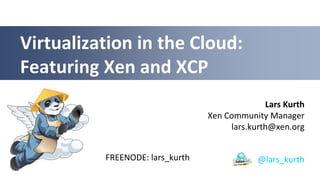 Virtualization in the Cloud:
Featuring Xen and XCP
                                               Lars Kurth
                                 Xen Community Manager
                                      lars.kurth@xen.org


          FREENODE: lars_kurth               @lars_kurth
 