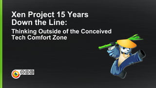 Xen Project 15 Years
Down the Line:
Thinking Outside of the Conceived
Tech Comfort Zone
 