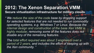 2012: The Xenon Separation VMM
Secure virtualization infrastructure for military clouds (pdf)
“ We reduce the size of the ...
