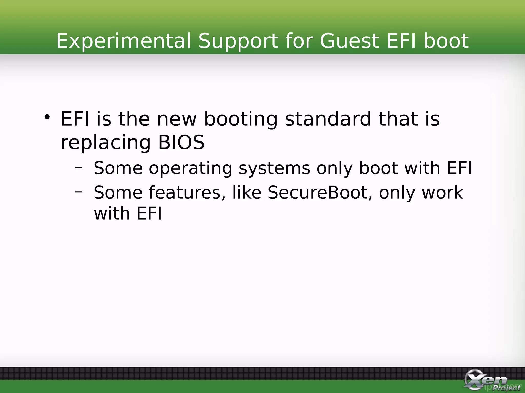 • EFI is the new booting standard that is
replacing BIOS
– Some operating systems only boot with EFI
– Some features, like SecureBoot, only work
with EFI
Experimental Support for Guest EFI boot
 