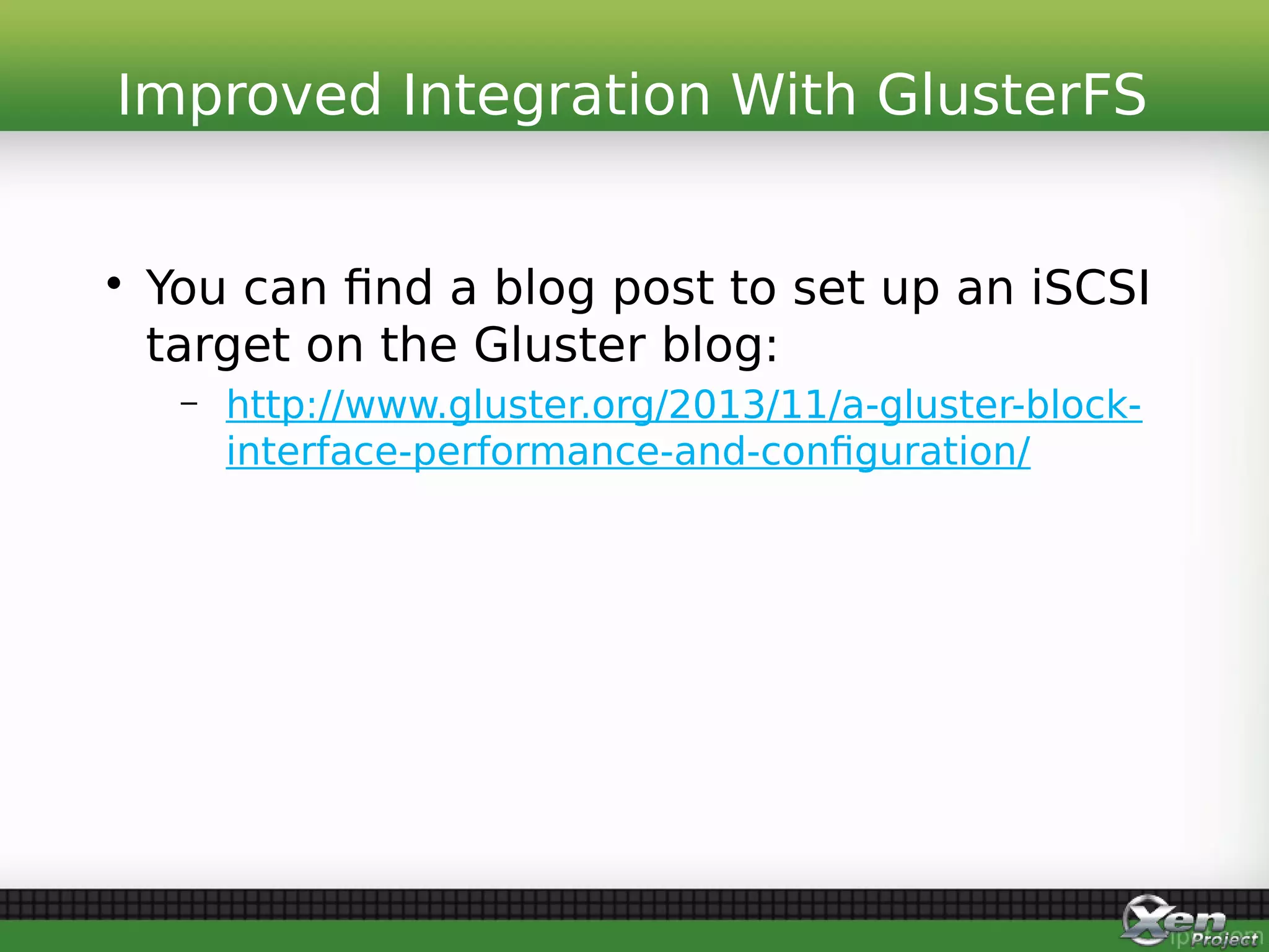 • You can find a blog post to set up an iSCSI
target on the Gluster blog:
– http://www.gluster.org/2013/11/a-gluster-block-
interface-performance-and-configuration/
Improved Integration With GlusterFS
 