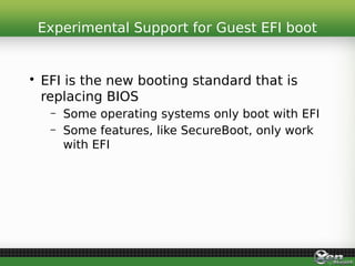 • EFI is the new booting standard that is
replacing BIOS
– Some operating systems only boot with EFI
– Some features, like SecureBoot, only work
with EFI
Experimental Support for Guest EFI boot
 