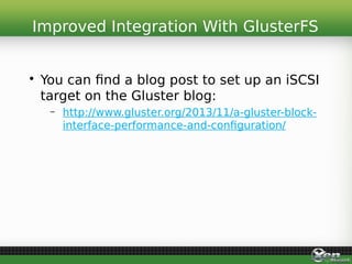 • You can find a blog post to set up an iSCSI
target on the Gluster blog:
– http://www.gluster.org/2013/11/a-gluster-block-
interface-performance-and-configuration/
Improved Integration With GlusterFS
 