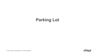 © 2013 Citrix | Confidential – Do Not Distribute
Parking Lot
 