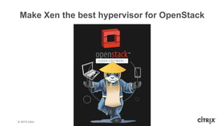© 2013 Citrix | Confidential – Do Not Distribute
Make Xen the best hypervisor for OpenStack
© 2015 Citrix
 