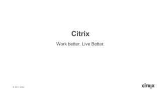 © 2013 Citrix | Confidential – Do Not Distribute
Work better. Live Better.
Citrix
© 2014 Citrix
 