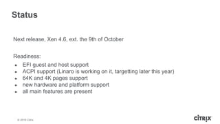 © 2013 Citrix | Confidential – Do Not Distribute
Status
Next release, Xen 4.6, ext. the 9th of October
Readiness:
● EFI gu...