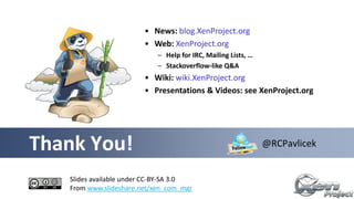 Thank You!
Slides available under CC-BY-SA 3.0
From www.slideshare.net/xen_com_mgr
@RCPavlicek
• News: blog.XenProject.org
• Web: XenProject.org
– Help for IRC, Mailing Lists, …
– Stackoverflow-like Q&A
• Wiki: wiki.XenProject.org
• Presentations & Videos: see XenProject.org
 