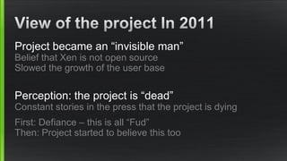 Project became an “invisible man”
Belief that Xen is not open source
Slowed the growth of the user base
Perception: the project is “dead”
Constant stories in the press that the project is dying
First: Defiance – this is all “Fud”
Then: Project started to believe this too
 