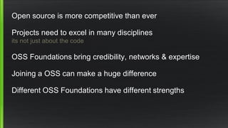 Open source is more competitive than ever
Projects need to excel in many disciplines
its not just about the code
OSS Foundations bring credibility, networks & expertise
Joining a OSS can make a huge difference
Different OSS Foundations have different strengths
 