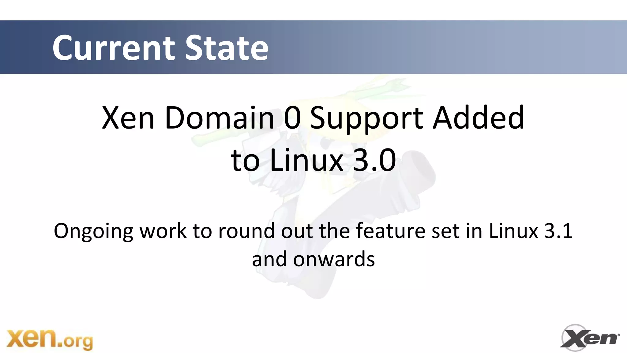 Current State
    Xen Domain 0 Support Added
           to Linux 3.0
Ongoing work to round out the feature set in Linux 3.1
                   and onwards
 
