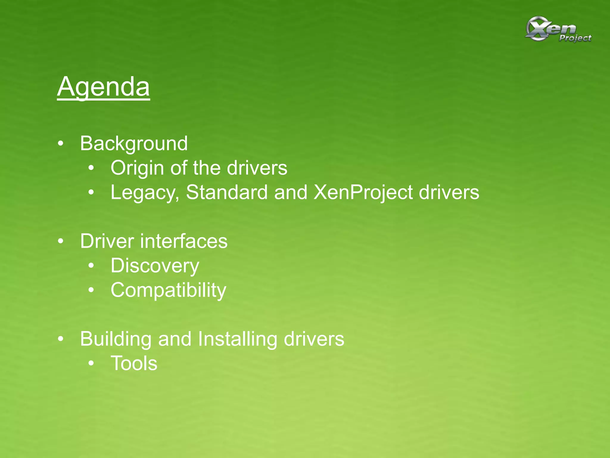 Agenda
• Background
• Origin of the drivers
• Legacy, Standard and XenProject drivers
• Driver interfaces
• Discovery
• Compatibility
• Building and Installing drivers
• Tools
 