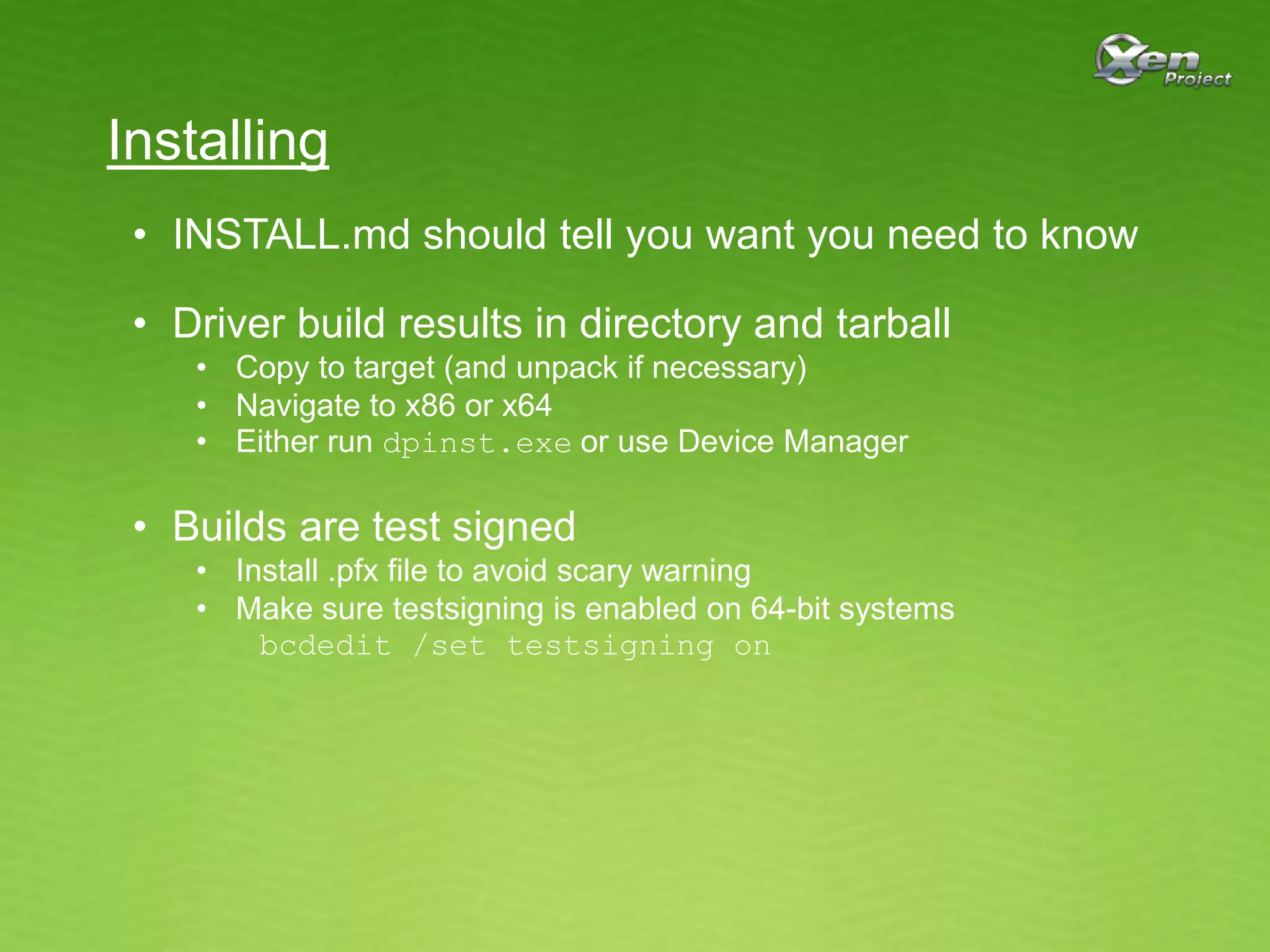 Installing
• INSTALL.md should tell you want you need to know
• Driver build results in directory and tarball
• Copy to target (and unpack if necessary)
• Navigate to x86 or x64
• Either run dpinst.exe or use Device Manager
• Builds are test signed
• Install .pfx file to avoid scary warning
• Make sure testsigning is enabled on 64-bit systems
bcdedit /set testsigning on
 