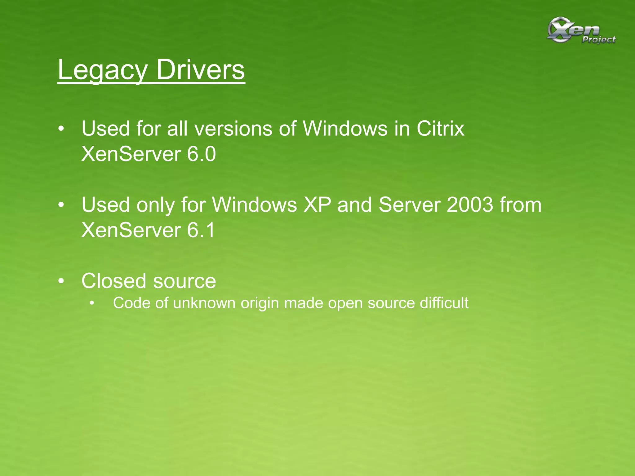 Legacy Drivers
• Used for all versions of Windows in Citrix
XenServer 6.0
• Used only for Windows XP and Server 2003 from
XenServer 6.1
• Closed source
• Code of unknown origin made open source difficult
 