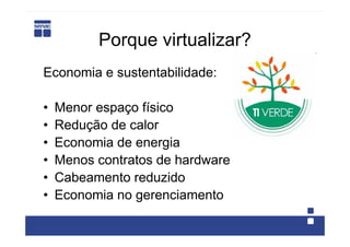 Porque virtualizar?
Economia e sustentabilidade:

•   Menor espaço físico
•   Redução de calor
•   Economia de energia
•   Menos contratos de hardware
•   Cabeamento reduzido
•   Economia no gerenciamento
 