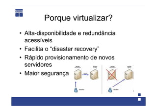 Porque virtualizar?
• Alta-disponibilidade e redundância
  acessíveis
• Facilita o “disaster recovery”
• Rápido provisionamento de novos
  servidores
• Maior segurança
 