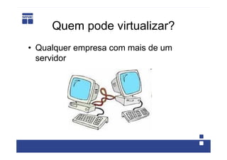 Quem pode virtualizar?
• Qualquer empresa com mais de um
  servidor
 
