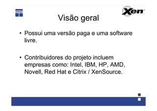 Visão geral
• Possui uma versão paga e uma software
  livre.

• Contribuidores do projeto incluem
  empresas como: Intel, IBM, HP, AMD,
  Novell, Red Hat e Citrix / XenSource.
 