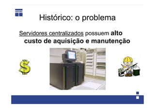 Histórico: o problema
Servidores centralizados possuem alto
 custo de aquisição e manutenção
 