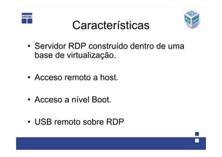 Características
• Servidor RDP construído dentro de uma
  base de virtualização.

• Acceso remoto a host.

• Acceso a nível Boot.

• USB remoto sobre RDP
 