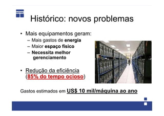 Histórico: novos problemas
• Mais equipamentos geram:
  – Mais gastos de energia
  – Maior espaço físico
  – Necessita melhor
    gerenciamento

• Redução da eficiência
  (85% do tempo ocioso)
                  ocioso

Gastos estimados em US$ 10 mil/máquina ao ano
 