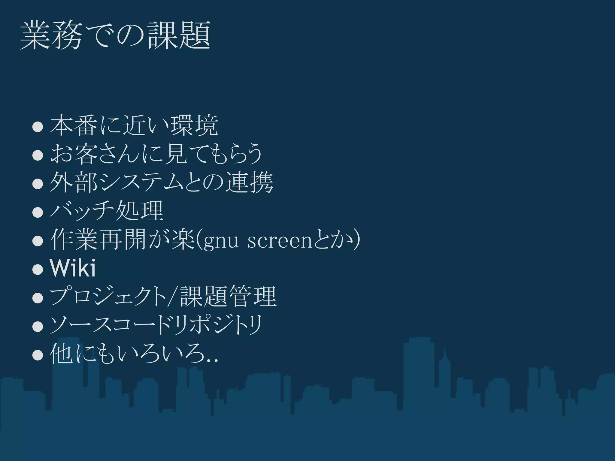 業務での課題

● 本番に近い環境
● お客さんに見てもらう
● 外部システムとの連携
● バッチ処理
● 作業再開が楽(gnu screenとか)
● Wiki
● プロジェクト/課題管理
● ソースコードリポジトリ
● 他にもいろいろ..
 