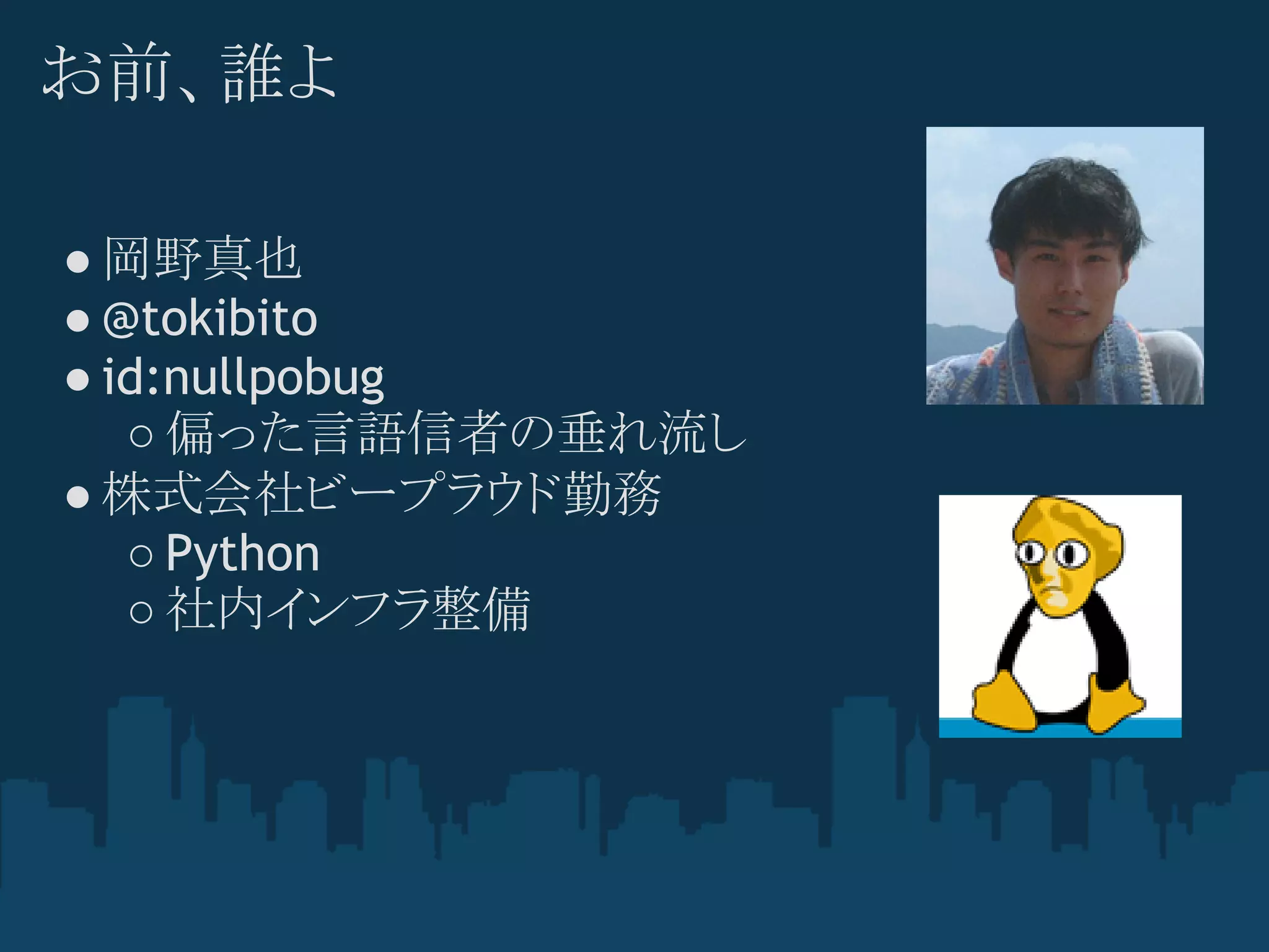 お前、誰よ

● 岡野真也
● @tokibito
● id:nullpobug
   ○ 偏った言語信者の垂れ流し
● 株式会社ビープラウド勤務
   ○ Python
   ○ 社内インフラ整備
 