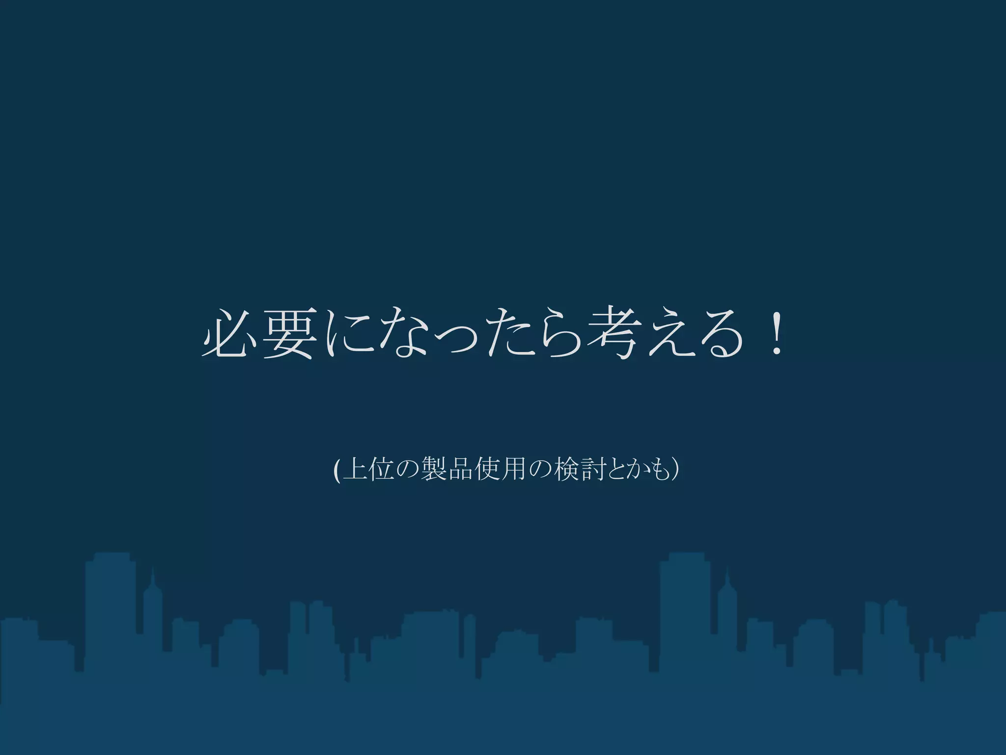 必要になったら考える！

  (上位の製品使用の検討とかも)
 