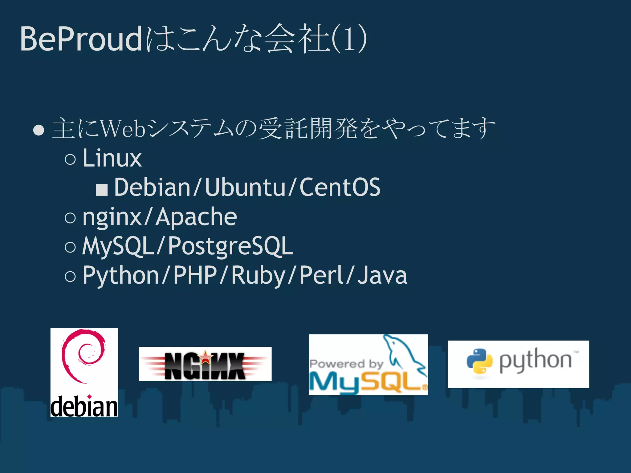 BeProudはこんな会社(1)

● 主にWebシステムの受託開発をやってます
  ○ Linux
     ■ Debian/Ubuntu/CentOS
  ○ nginx/Apache
  ○ MySQL/PostgreSQL
  ○ Python/PHP/Ruby/Perl/Java
 
