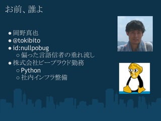 お前、誰よ

● 岡野真也
● @tokibito
● id:nullpobug
   ○ 偏った言語信者の垂れ流し
● 株式会社ビープラウド勤務
   ○ Python
   ○ 社内インフラ整備
 