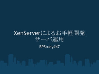 XenServerによるお手軽開発
       サーバ運用
      BPStudy#47
 